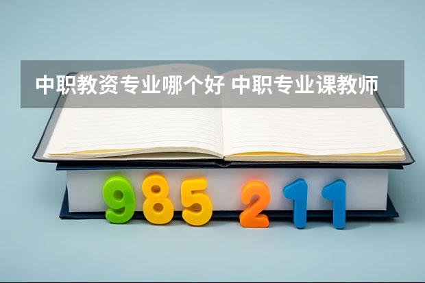 中职教资专业哪个好 中职专业课教师资格证要考哪些科目？