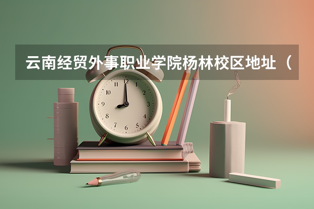 云南经贸外事职业学院杨林校区地址（云南经贸外事职业学院杨林新校区的邮政编码）